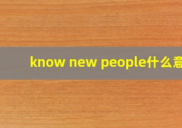 know new people什么意思